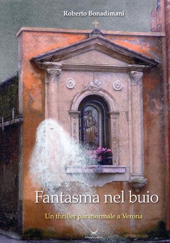 Fantasma nel buio. Un thriller paranormale a Verona - Roberto Bonadimani - Libro Delmiglio Editore 2021 | Libraccio.it