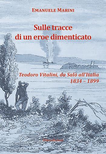 Sulle tracce di un eroe dimenticato. Teodoro Vitalini, da Salò all'Italia (1834-1899) - Emanuele Marini - Libro Liberedizioni 2017, Effemeridi | Libraccio.it