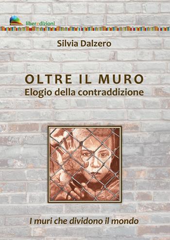 Oltre il muro. Elogio della contraddizione. I muri che dividono il mondo - Silvia Dalzero - Libro Liberedizioni 2019 | Libraccio.it