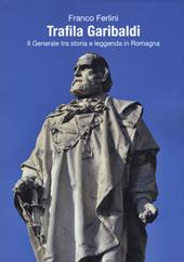 Trafila Garibaldi. Il generale tra storia e leggenda in Romagna