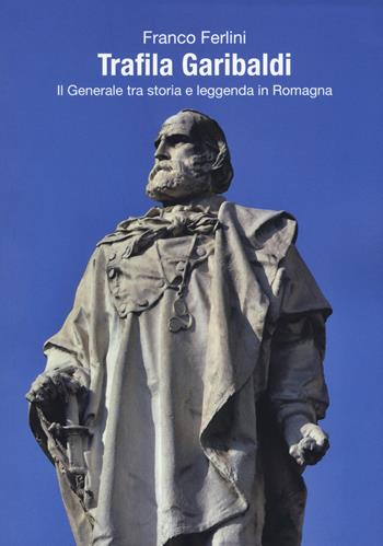Trafila Garibaldi. Il generale tra storia e leggenda in Romagna - Franco Ferlini - Libro Risguardi 2017 | Libraccio.it