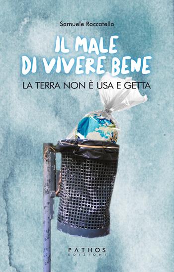 Il male di vivere bene. La terra non è usa e getta - Samuele Roccatello - Libro Pathos Edizioni 2019 | Libraccio.it