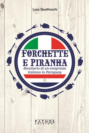 Forchette e piranha. Ricettario di un emigrante italiano in Paraguay - Luca Quattrocchi - Libro Pathos Edizioni 2020 | Libraccio.it