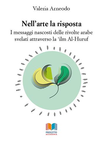 Nell'arte la risposta. I messaggi nascosti delle rivolte arabe svelati attraverso la 'ilm Al-Huruf - Valeria Arneodo - Libro Progetto Accademia 2018, Universitas | Libraccio.it