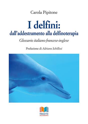 I delfini: dall'addestramento alla delfinoterapia. Glossario italiano-francese-inglese - Carola Pipitone - Libro Progetto Accademia 2021, Universitas | Libraccio.it
