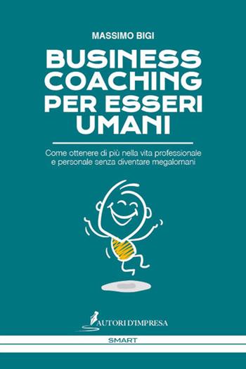 Business coaching per esseri umani. Come ottenere di più nella vita professionale e personale senza diventare megalomani - Massimo Bigi - Libro Autori d'impresa 2018, Smart | Libraccio.it