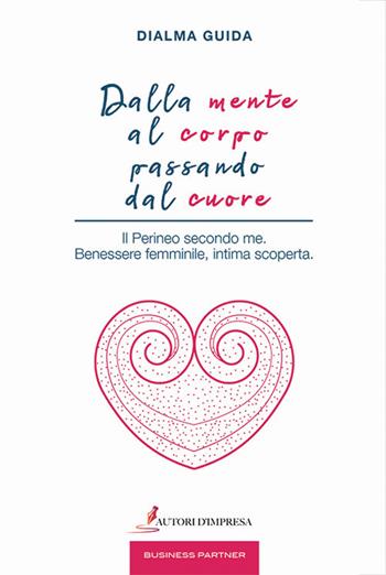 Dalla mente al corpo passando dal cuore. Il perineo secondo me. Benessere femminile, intima scoperta - Dialma Guida - Libro Autori d'impresa 2019, Business partner | Libraccio.it