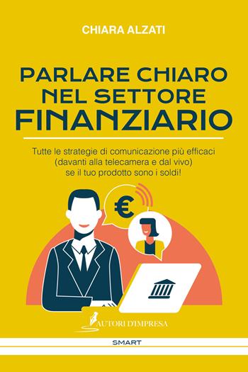 Parlare chiaro nel settore finanziario. Tutte le strategie di comunicazione più efficaci (davanti alla telecamera e dal vivo) se il tuo prodotto sono i soldi! - Chiara Alzati - Libro Autori d'impresa 2021, Smart | Libraccio.it