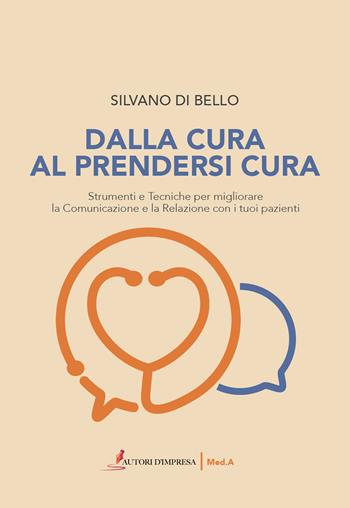 Dalla cura al prendersi cura. Strumenti e tecniche per migliorare la comunicazione e la relazione con i tuoi pazienti - Silvano Di Bello - Libro Autori d'impresa 2022, Med.A | Libraccio.it