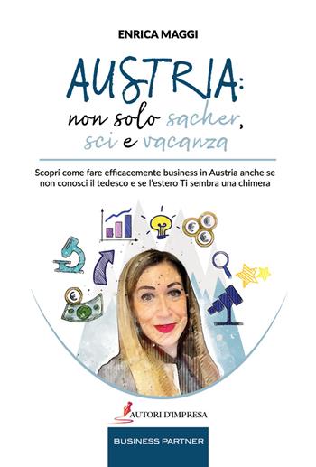 Austria: non solo Sacher, sci e vacanza. Scopri come fare efficacemente business in Austria anche se non conosci il tedesco e se l'estero ti sembra una chimera - Enrica Maggi - Libro Autori d'impresa 2022 | Libraccio.it