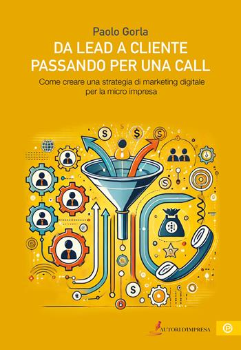 Da lead a cliente passando per una call. Come creare una strategia di marketing digitale per la micro impresa - Paolo Gorla - Libro Autori d'impresa 2024 | Libraccio.it