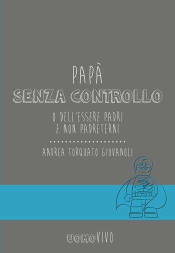 Papà senza controllo. O dell'essere padri e non Padreterni - Andrea Torquato Giovanoli - Libro Berica Editrice 2018, Uomovivo | Libraccio.it