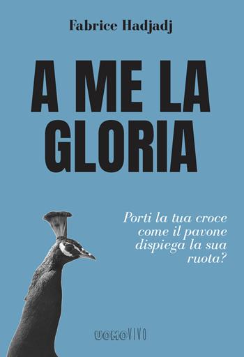 A me la gloria. Porti la tua croce come il pavone dispiega la sua ruota? - Fabrice Hadjadji - Libro Berica Editrice 2022, Uomovivo | Libraccio.it