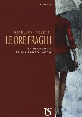 Le ore fragili. La metamorfosi di una ragazza noiosa - Gianluca Soletti - Libro UmbertoSoletti Editore 2019 | Libraccio.it