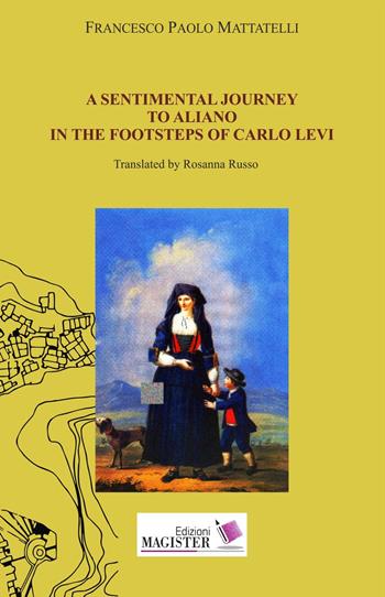 A sentimental journey to Aliano in the footsteps of Carlo Levi - Francesco Paolo Mattatelli - Libro Edizioni Magister 2017 | Libraccio.it