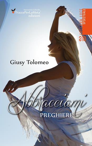 Abbracciami. Preghiere - Giusy Tolomeo - Libro Ass. Cult. TraccePerLaMeta 2017, Luce. Spirituale | Libraccio.it