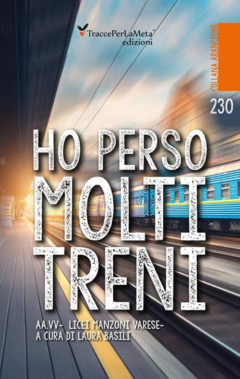 Ho perso molti treni. Nuova ediz. - Licei «Manzoni» di Varese - Libro Ass. Cult. TraccePerLaMeta 2018, Arancione. Antologie | Libraccio.it