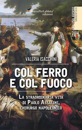 Col ferro e col fuoco. La straordinaria vita di Paolo Assalini, chirurgo napoleonico - Valeria Isacchini - Libro Ass. Cult. TraccePerLaMeta 2021, Avorio. Saggistica | Libraccio.it