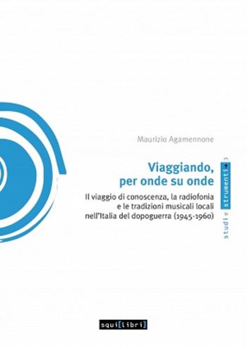 Viaggiando, per onde su onde. Il viaggio di conoscenza, la radiofonia e le tradizioni musicali locali nell'Italia del dopoguerra (1945-1960) - Maurizio Agamennone - Libro Squilibri 2019, Studi e strumenti | Libraccio.it