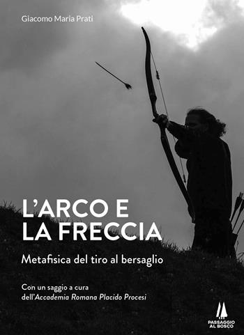 L' arco e la freccia. Metafisica del tiro al bersaglio - Giacomo Maria Prati - Libro Passaggio al Bosco 2020, Agoghè | Libraccio.it