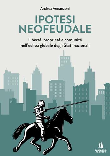 Ipotesi neofeudale. Libertà, proprietà e comunità nell'eclissi globale degli Stati nazionali - Andrea Venanzoni - Libro Passaggio al Bosco 2020, Bastian contrari | Libraccio.it