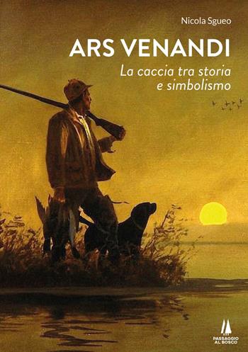 Ars venandi. La caccia tra storia e simbolismo - Nicola Sgueo - Libro Passaggio al Bosco 2022, Bastian contrari | Libraccio.it