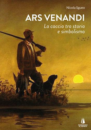 Ars venandi. La caccia tra storia e simbolismo - Nicola Sgueo - Libro Passaggio al Bosco 2022, Bastian contrari | Libraccio.it