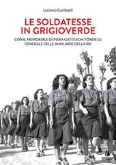 Le soldatesse in grigioverde. Con il memoriale di Piera Gatteschi Fondelli, Generale delle Ausiliarie della Rsi