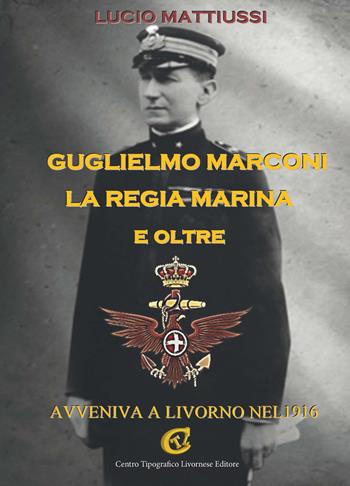 Guglielmo Marconi la regia marina e oltre. Avveniva a Livorno nel 1916 - Lucio Mattiussi - Libro CTL (Livorno) 2017 | Libraccio.it
