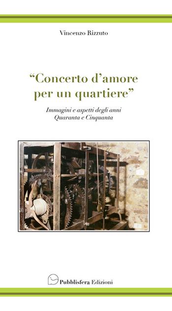 Concerto d'amore per un quartiere. Immagini e aspetti degli anni quaranta e cinquanta - Vincenzo Rizzuto - Libro Pubblisfera 2018 | Libraccio.it