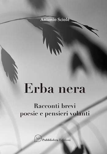 Erba nera. Racconti brevi, poesie e pensieri volanti - Antonio Sciolè - Libro Pubblisfera 2018 | Libraccio.it