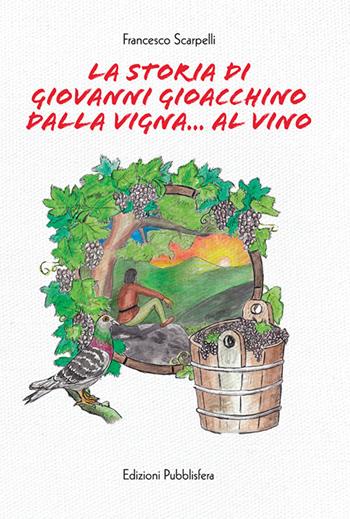 La storia di Giovanni Gioacchino dalla vigna... al vino - Francesco Scarpelli - Libro Pubblisfera 2018 | Libraccio.it