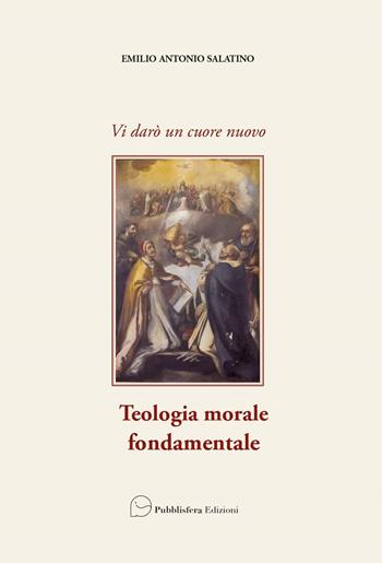 Vi darò un cuore nuovo. Teologia morale fondamentale - Emilio Antonio Salatino - Libro Pubblisfera 2021 | Libraccio.it