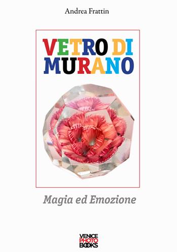 Vetro di Murano. Magia ed emozione. Ediz. a colori - Andrea Frattin - Libro VenicePhotoBooks 2021 | Libraccio.it