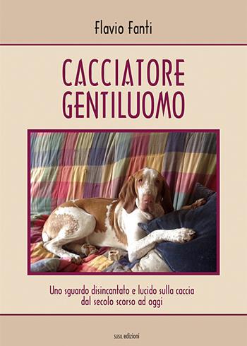 Cacciatore gentiluomo. Uno sguardo disincantato e lucido sulla caccia dal secolo scorso ad oggi - Flavio Fanti - Libro Susil Edizioni 2017, Terram | Libraccio.it