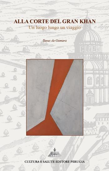 Alla corte del Gran Khan. Un luogo lungo un viaggio - Yanez de Gumera - Libro Cultura e Salute Editore Perugia 2026 | Libraccio.it