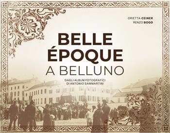 Belle Époque a Belluno. Dagli album fotografici di Antonio Sammartini - Orietta Ceiner, Renzo Bogo, Antonio Sammartini - Libro ViviDolomiti 2024, I disgeli | Libraccio.it