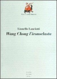 Wang Chong l'iconoclasta - Lionello Lanciotti - Libro Libreria Editrice Cafoscarina 1997, Cina e altri Orienti | Libraccio.it