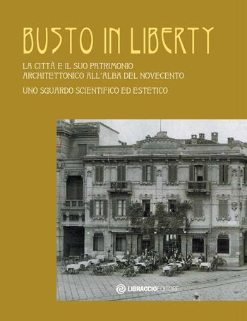 Busto in Liberty. La città e il suo patrimonio architettonico all'alba del Novecento. Uno sguardo scientifico ed estetico. Ediz. illustrata  - Libro Libraccio Editore 2019 | Libraccio.it