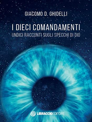 I dieci comandamenti. Undici racconti sugli specchi di Dio - Giacomo D. Ghidelli - Libro Libraccio Editore 2020 | Libraccio.it