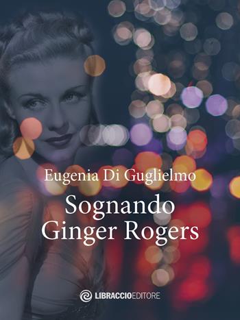 Sognando Ginger Rogers - Eugenia Di Guglielmo - Libro Libraccio Editore 2020 | Libraccio.it