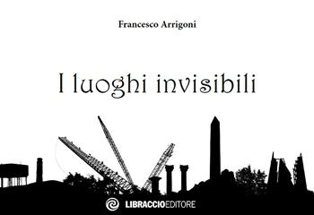 I luoghi invisibili - Francesco Arrigoni - Libro Libraccio Editore 2020 | Libraccio.it