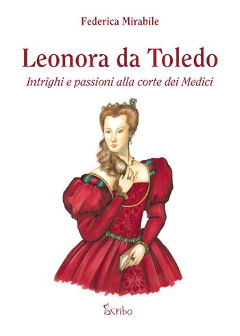 Leonora da Toledo. Intrighi e passioni alla corte dei Medici - Federica Mirabile - Libro Scribo 2021 | Libraccio.it