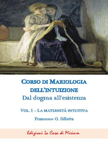 Corso di mariologia dell'intuizione. Dal dogma all'esistenza. Vol. 1: La maternità intuibile - Gastone Francesco Silletta - Libro La Casa di Miriam 2018 | Libraccio.it