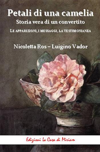 Petali di una camelia. Storia vera di un convertito. Le apparizioni, i messaggi, la testimonianza - Luigino Vador, Nicoletta Ros - Libro La Casa di Miriam 2018, Spiritualità | Libraccio.it