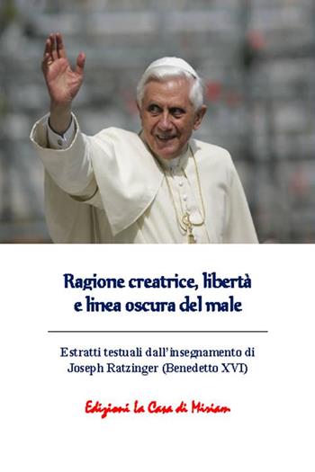 Ragione creatrice, libertà e linea oscura del male. Estratti testuali dall'insegnamento di Joseph Ratzinger (Benedetto XVI)  - Libro La Casa di Miriam 2018, Teologia | Libraccio.it