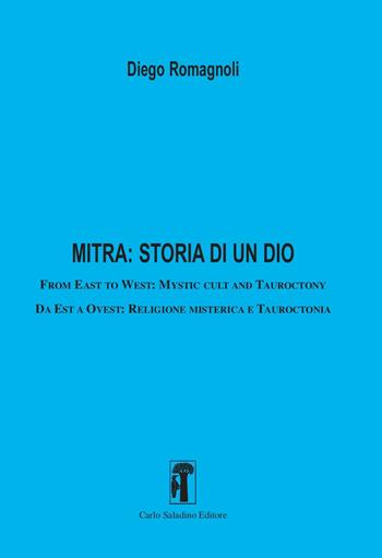 Mitra: storia di un dio. From East to West: Mystic cult and tauroctony-Da Est a Ovest: Religione misterica e tauroctonia - Diego Romagnoli - Libro Carlo Saladino Editore 2021, Saggistica | Libraccio.it