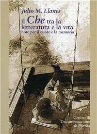«Il Che tra la letteratura e la vita». Note per il cuore e la memoria - Julio Llanes López - Libro Centro Documentazione Pistoia 2008 | Libraccio.it