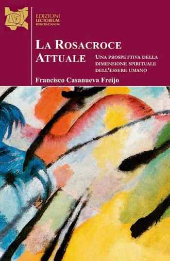 La Rosacroce attuale. Una prospettiva della dimensione spirituale dell'essere umano - Francisco Casanueva Freijo - Libro Lectorium Rosicrucianum 2019 | Libraccio.it