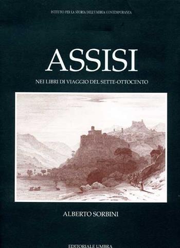 Assisi nei libri di viaggio del Sette-Ottocento - Alberto Sorbini - Libro Editoriale Umbra 1999, Viaggiatori stranieri attraverso l'Umbria | Libraccio.it